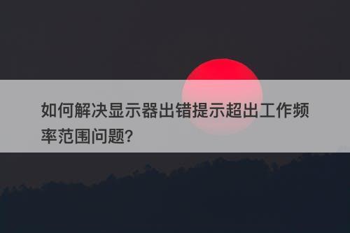 如何解决显示器出错提示超出工作频率范围问题？