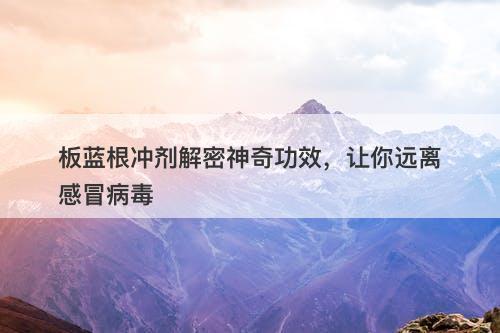 板蓝根冲剂解密神奇功效，让你远离感冒病毒