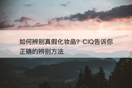 如何辨别真假化妆品？CIQ告诉你正确的辨别方法