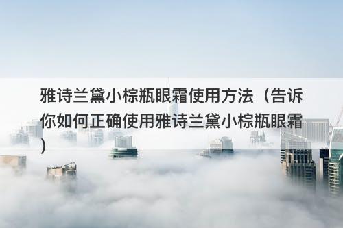 雅诗兰黛小棕瓶眼霜使用方法（告诉你如何正确使用雅诗兰黛小棕瓶眼霜）