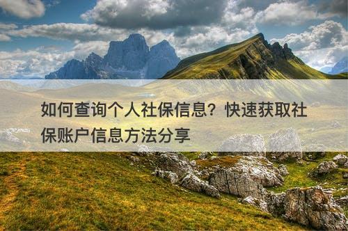 如何查询个人社保信息？快速获取社保账户信息方法分享