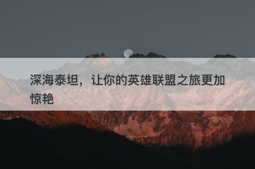 深海泰坦，让你的英雄联盟之旅更加惊艳