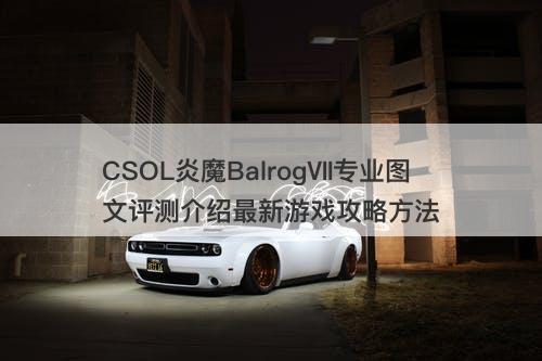 CSOL炎魔BalrogⅦ专业图文评测介绍最新游戏攻略方法