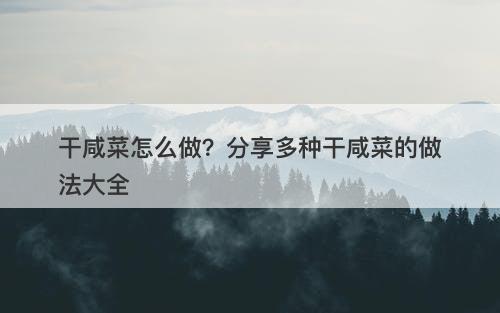 干咸菜怎么做？分享多种干咸菜的做法大全