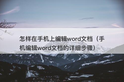 怎样在手机上编辑word文档（手机编辑word文档的详细步骤）
