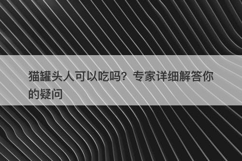 猫罐头人可以吃吗？专家详细解答你的疑问