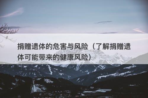 捐赠遗体的危害与风险（了解捐赠遗体可能带来的健康风险）