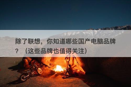 除了联想，你知道哪些国产电脑品牌？（这些品牌也值得关注）-图1