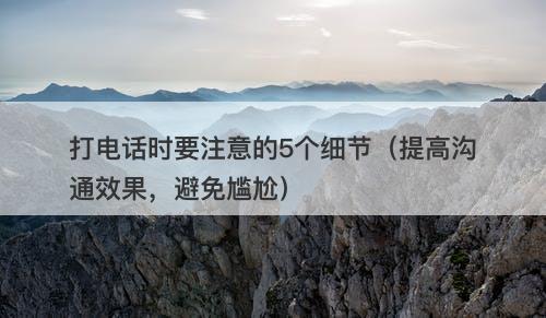 打电话时要注意的5个细节（提高沟通效果，避免尴尬）