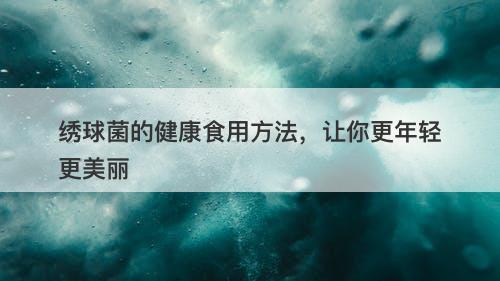 绣球菌的健康食用方法，让你更年轻更美丽