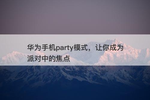 华为手机party模式，让你成为派对中的焦点