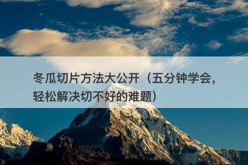 冬瓜切片方法大公开(五分钟学会,轻松解决切不好的难题)-图1 冬瓜切片方法大公开(五分钟学会,轻松解决切不好的难题)-图1