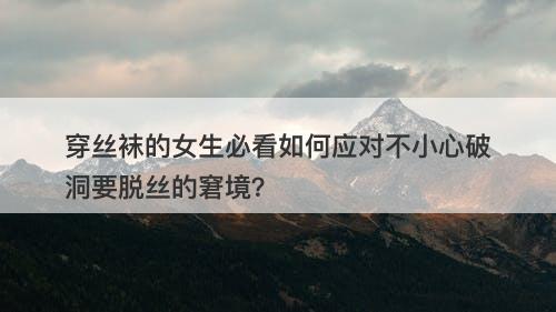 穿丝袜的女生必看如何应对不小心破洞要脱丝的窘境？