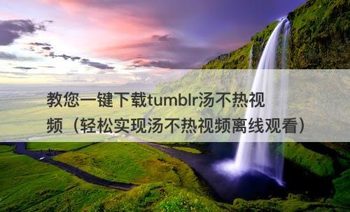 教您一键下载tumblr汤不热视频（轻松实现汤不热视频离线观看）