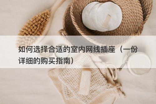 如何选择合适的室内网线插座（一份详细的购买指南）