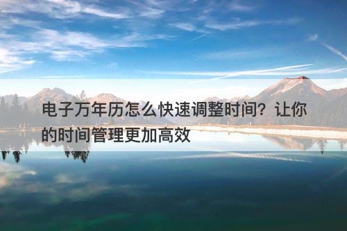 电子万年历怎么快速调整时间？让你的时间管理更加高效