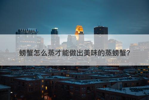 螃蟹怎么蒸才能做出美味的蒸螃蟹？