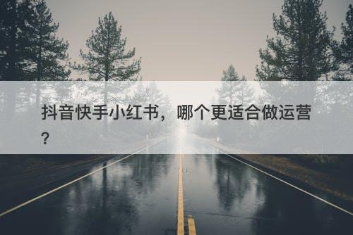抖音快手小红书，哪个更适合做运营？