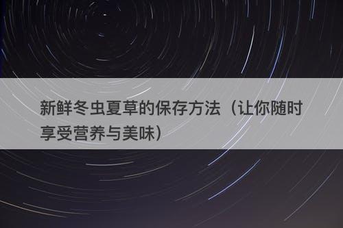 新鲜冬虫夏草的保存方法（让你随时享受营养与美味）