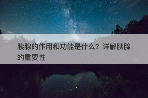 胰腺的作用和功能是什么？详解胰腺的重要性