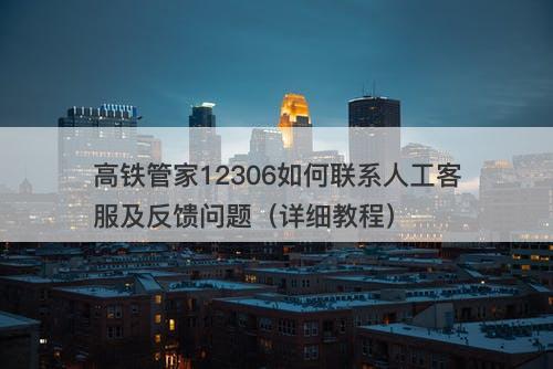高铁管家12306如何联系人工客服及反馈问题（详细教程）