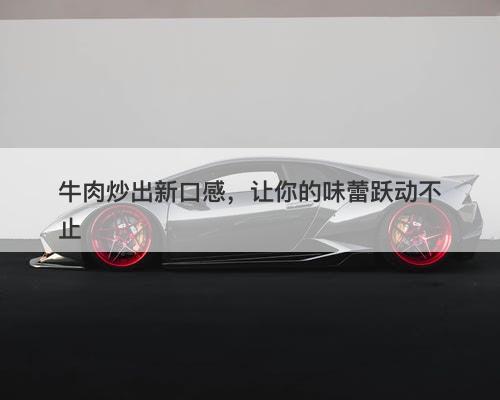 牛肉炒出新口感，让你的味蕾跃动不止