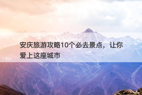 安庆旅游攻略10个必去景点，让你爱上这座城市