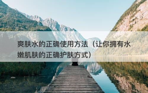 爽肤水的正确使用方法（让你拥有水嫩肌肤的正确护肤方式）