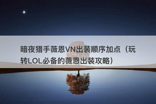 暗夜猎手薇恩VN出装顺序加点（玩转LOL必备的薇恩出装攻略）