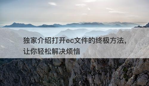 独家介绍打开ec文件的终极方法，让你轻松解决烦恼