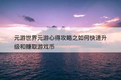 元游世界元游心得攻略之如何快速升级和赚取游戏币