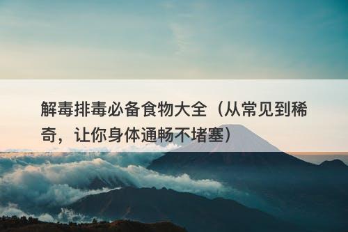 解毒排毒必备食物大全（从常见到稀奇，让你身体通畅不堵塞）