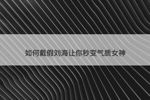 如何戴假刘海让你秒变气质女神