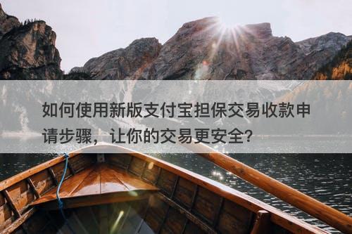 如何使用新版支付宝担保交易收款申请步骤，让你的交易更安全？