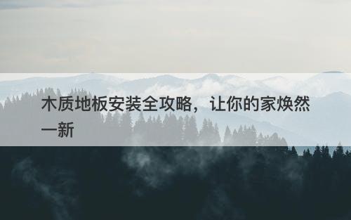 木质地板安装全攻略，让你的家焕然一新