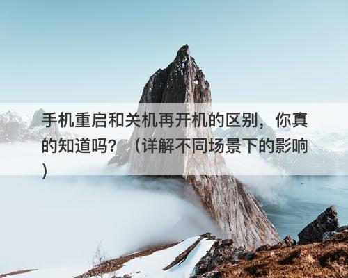 手机重启和关机再开机的区别，你真的知道吗？（详解不同场景下的影响）