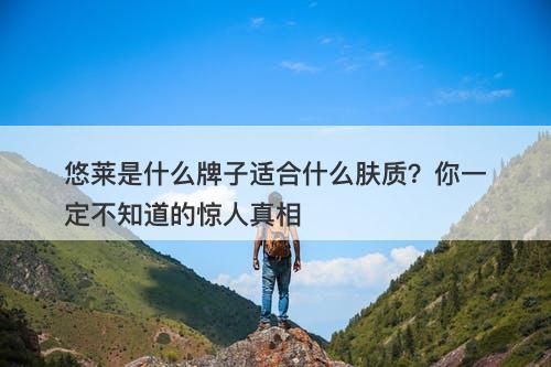 悠莱是什么牌子适合什么肤质？你一定不知道的惊人真相