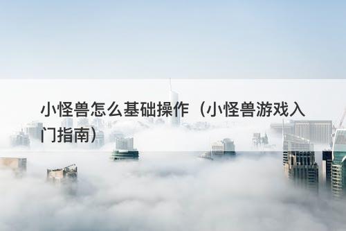 小怪兽怎么基础操作（小怪兽游戏入门指南）