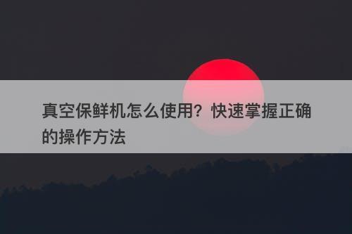 真空保鲜机怎么使用？快速掌握正确的操作方法