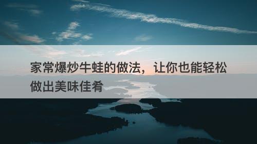 家常爆炒牛蛙的做法，让你也能轻松做出美味佳肴