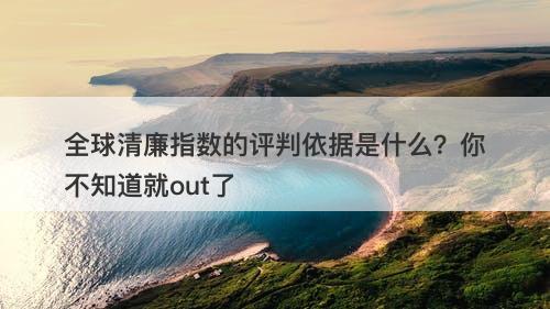 全球清廉指数的评判依据是什么？你不知道就out了