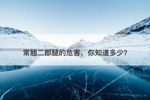 常翘二郎腿的危害，你知道多少？