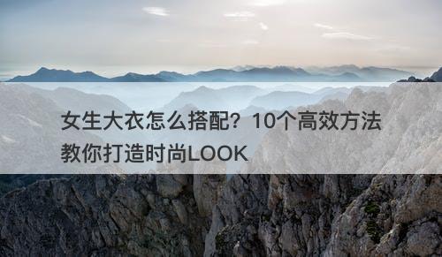 女生大衣怎么搭配？10个高效方法教你打造时尚LOOK