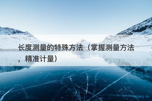 长度测量的特殊方法（掌握测量方法，精准计量）
