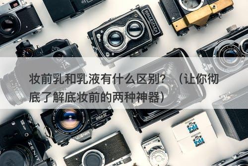 妆前乳和乳液有什么区别？（让你彻底了解底妆前的两种神器）