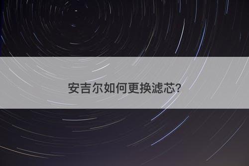 安吉尔如何更换滤芯？