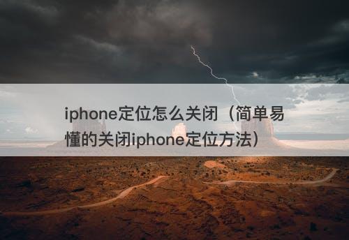 iphone定位怎么关闭（简单易懂的关闭iphone定位方法）