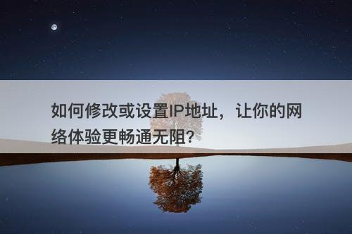 如何修改或设置IP地址，让你的网络体验更畅通无阻？