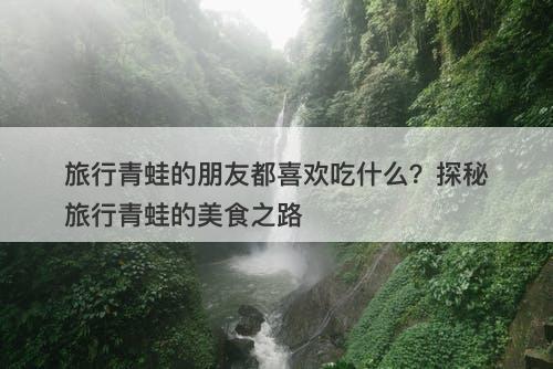 旅行青蛙的朋友都喜欢吃什么？探秘旅行青蛙的美食之路