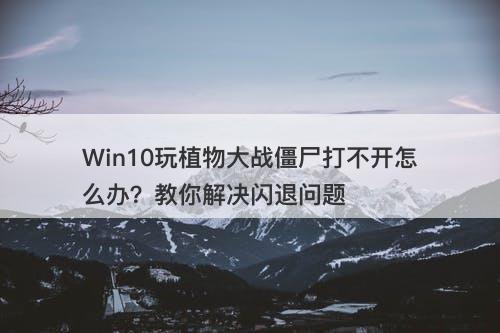 Win10玩植物大战僵尸打不开怎么办？教你解决闪退问题